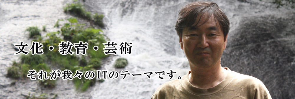 「文化・教育・芸術」それが我々のITのテーマです。