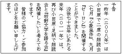 テキスト ボックス: 予告
一昨年(ニ00八年)は小田原で二度の朗読会(七月『心象風件』、九月『ゼーロン』)を開催することができました。
没後七十五年にあたる来年(ニ0一一年)は。再び小田原・足柄で朗読会と『牧野文学を語る会』を開催したいと考えております。
皆様のご協力・ご参加のほどをお願い申し上げます。