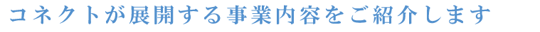 コネクトが展開する事業内容をご紹介します